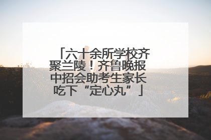 六十余所学校齐聚兰陵！齐鲁晚报中招会助考生家长吃下“定心丸”