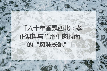 六十年香飘西北：孝正调料与兰州牛肉拉面的“风味长跑”