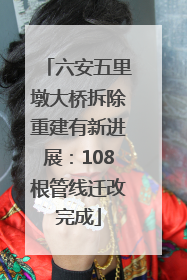 六安五里墩大桥拆除重建有新进展：108根管线迁改完成
