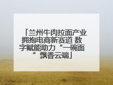 兰州牛肉拉面产业拥抱电商新赛道 数字赋能助力“一碗面”飘香云端