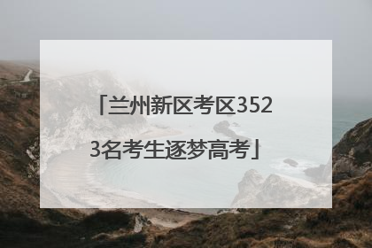 兰州新区考区3523名考生逐梦高考