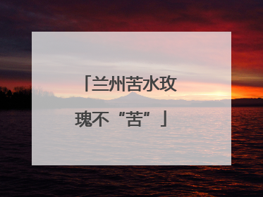兰州苦水玫瑰不“苦”
