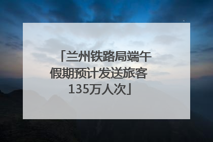 兰州铁路局端午假期预计发送旅客135万人次