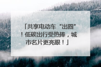 共享电动车“出圈”！低碳出行受热捧，城市名片更亮眼！