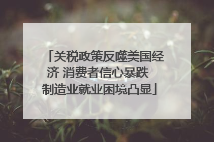 关税政策反噬美国经济 消费者信心暴跌 制造业就业困境凸显