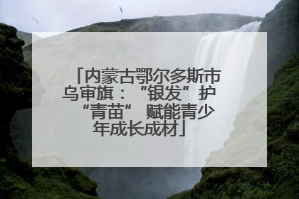 内蒙古鄂尔多斯市乌审旗：“银发”护“青苗” 赋能青少年成长成材