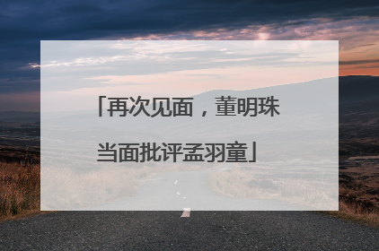 再次见面，董明珠当面批评孟羽童