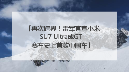 再次跨界！雷军官宣小米SU7 Ultra成GT赛车史上首款中国车