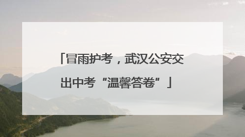 冒雨护考，武汉公安交出中考“温馨答卷”