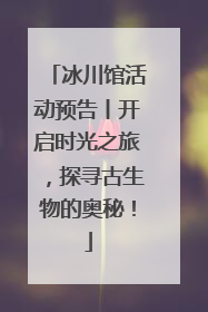 冰川馆活动预告丨开启时光之旅，探寻古生物的奥秘！