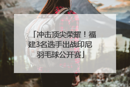 冲击顶尖荣耀！福建3名选手出战印尼羽毛球公开赛
