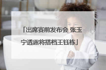 出席赛前发布会 张玉宁透露将搭档王钰栋