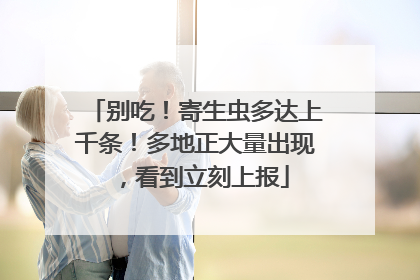 别吃！寄生虫多达上千条！多地正大量出现，看到立刻上报