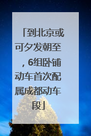 到北京或可夕发朝至，6组卧铺动车首次配属成都动车段