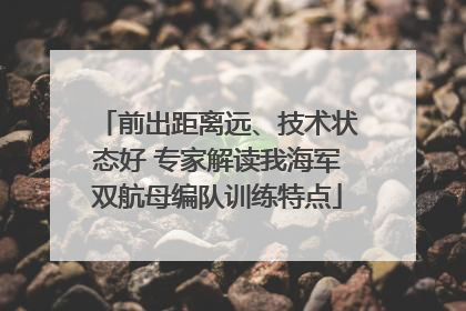 前出距离远、技术状态好 专家解读我海军双航母编队训练特点