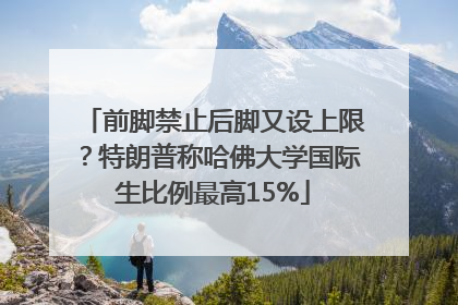 前脚禁止后脚又设上限？特朗普称哈佛大学国际生比例最高15%