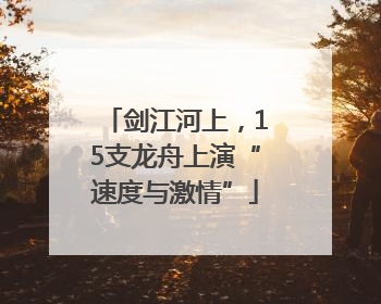 剑江河上，15支龙舟上演“速度与激情”
