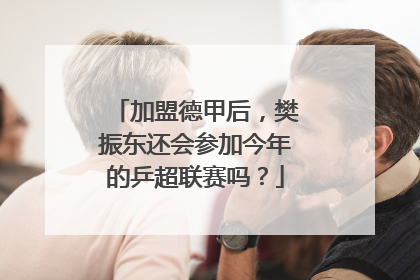 加盟德甲后，樊振东还会参加今年的乒超联赛吗？