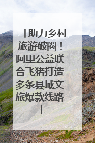 助力乡村旅游破圈！阿里公益联合飞猪打造多条县域文旅爆款线路