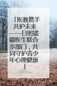 医教携手 共护未来——日照援疆医生联合多部门，共同守护青少年心理健康