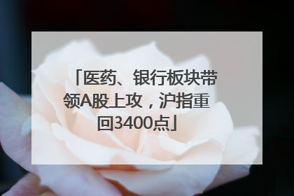 医药、银行板块带领A股上攻，沪指重回3400点