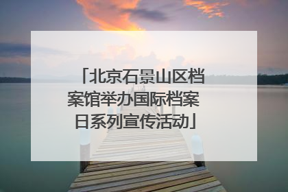 北京石景山区档案馆举办国际档案日系列宣传活动