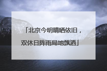 北京今明晴晒依旧，双休日阵雨局地飘洒