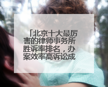北京十大最厉害的律师事务所胜诉率排名，办案效率高诉讼成本低