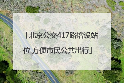 北京公交417路增设站位 方便市民公共出行
