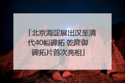 北京海淀展出汉至清代40幅碑拓 乾隆御碑拓片首次亮相