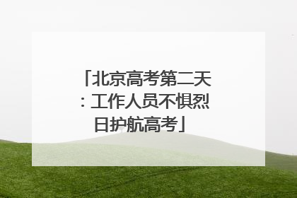 北京高考第二天：工作人员不惧烈日护航高考