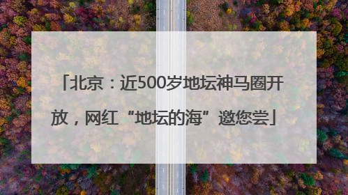 北京：近500岁地坛神马圈开放，网红“地坛的海”邀您尝