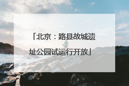 北京：路县故城遗址公园试运行开放