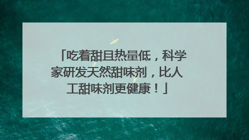 吃着甜且热量低，科学家研发天然甜味剂，比人工甜味剂更健康！