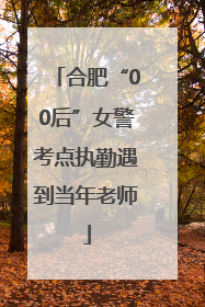 合肥“00后”女警考点执勤遇到当年老师