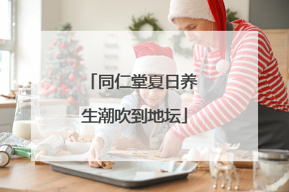 同仁堂夏日养生潮吹到地坛