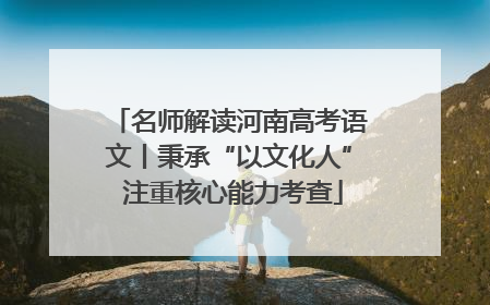 名师解读河南高考语文丨秉承“以文化人” 注重核心能力考查