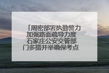 周密部署执勤警力 加强路面疏导力度 石家庄公安交管部门多措并举确保考点周边交通环境良好
