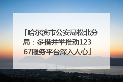 哈尔滨市公安局松北分局：多措并举推动12367服务平台深入人心