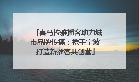 喜马拉雅播客助力城市品牌传播：携手宁波打造新播客共创营