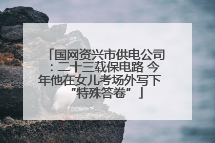 国网资兴市供电公司：二十三载保电路 今年他在女儿考场外写下“特殊答卷”