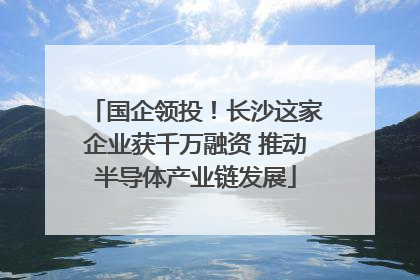国企领投！长沙这家企业获千万融资 推动半导体产业链发展