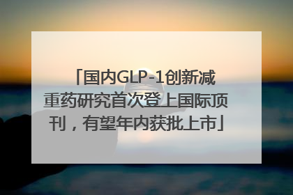 国内GLP-1创新减重药研究首次登上国际顶刊，有望年内获批上市
