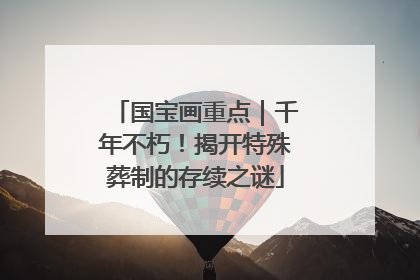 国宝画重点｜千年不朽！揭开特殊葬制的存续之谜