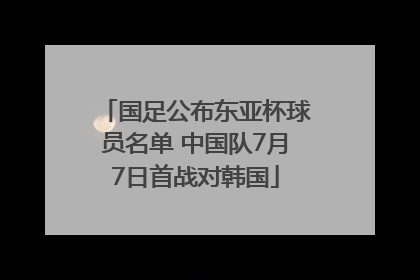 国足公布东亚杯球员名单 中国队7月7日首战对韩国