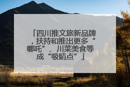 四川推文旅新品牌，扶持和推出更多“哪吒”、川菜美食等成“吸睛点”