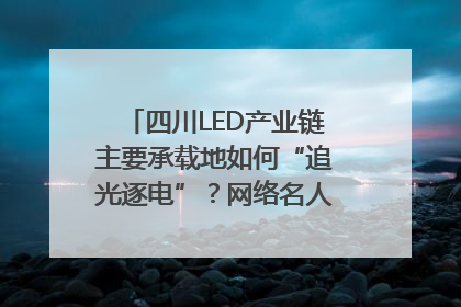 四川LED产业链主要承载地如何“追光逐电”？网络名人走进攀枝花找答案｜网络名人四川行