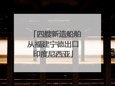 四艘新造船舶从福建宁德出口印度尼西亚