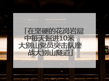在坚硬的花岗岩层中每天掘进10米 大别山党员突击队鏖战大别山隧道