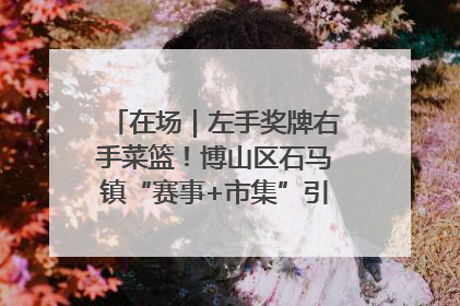在场｜左手奖牌右手菜篮！博山区石马镇“赛事+市集”引燃周末经济